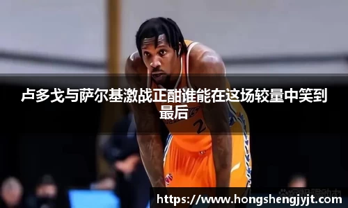 卢多戈与萨尔基激战正酣谁能在这场较量中笑到最后