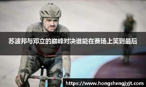 苏波邦与邓立的巅峰对决谁能在赛场上笑到最后